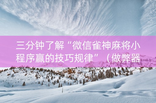 三分钟了解“微信雀神麻将小程序赢的技巧规律”（做弊器软件下载)