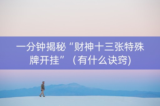 一分钟揭秘“财神十三张特殊牌开挂”（有什么诀窍)