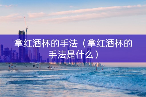 拿红酒杯的手法（拿红酒杯的手法是什么）