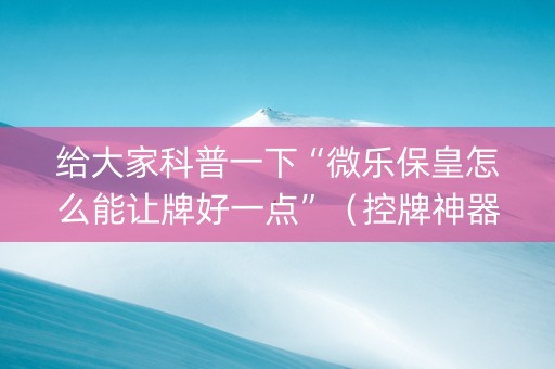 给大家科普一下“微乐保皇怎么能让牌好一点”（控牌神器)