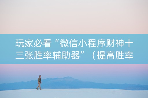 玩家必看“微信小程序财神十三张胜率辅助器”（提高胜率技巧)