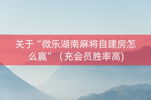 关于“微乐湖南麻将自建房怎么赢”（充会员胜率高)