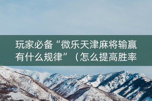 玩家必备“微乐天津麻将输赢有什么规律”（怎么提高胜率)