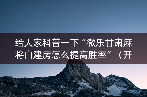 给大家科普一下“微乐甘肃麻将自建房怎么提高胜率”（开挂辅助器脚本)