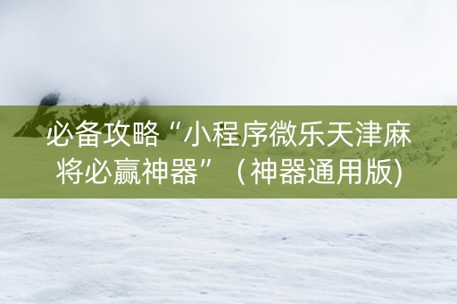 必备攻略“小程序微乐天津麻将必赢神器”（神器通用版)