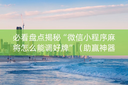 必看盘点揭秘“微信小程序麻将怎么能调好牌”（助赢神器购买)