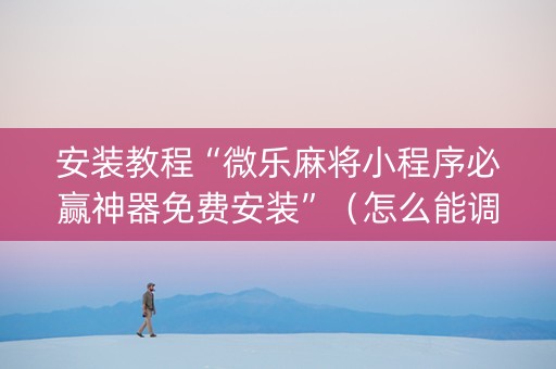 安装教程“微乐麻将小程序必赢神器免费安装”（怎么能调好牌)