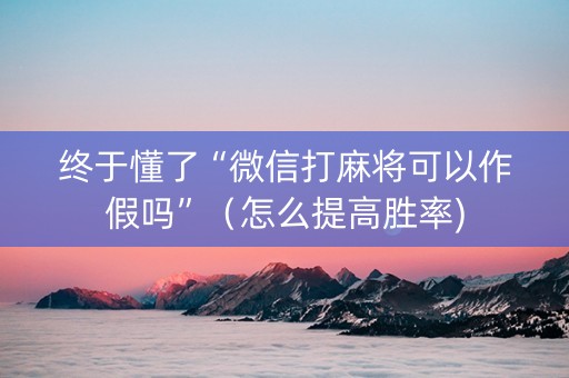 终于懂了“微信打麻将可以作假吗”（怎么提高胜率)