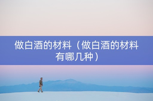 做白酒的材料（做白酒的材料有哪几种）