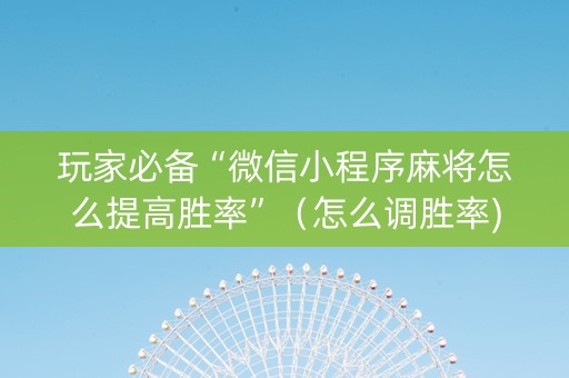 玩家必备“微信小程序麻将怎么提高胜率”（怎么调胜率)
