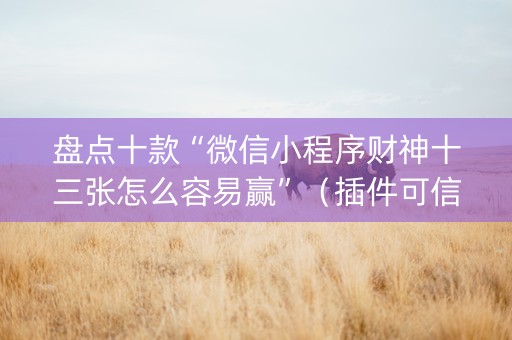 盘点十款“微信小程序财神十三张怎么容易赢”（插件可信吗)