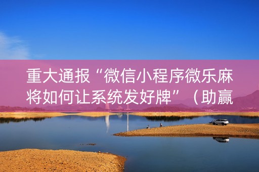 重大通报“微信小程序微乐麻将如何让系统发好牌”（助赢神器)