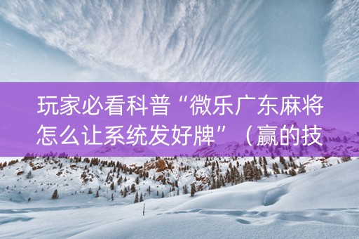玩家必看科普“微乐广东麻将怎么让系统发好牌”（赢的技巧规律)