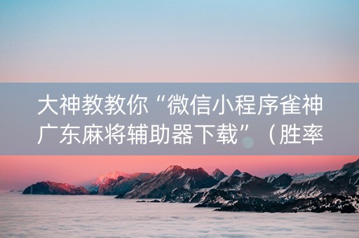 大神教教你“微信小程序雀神广东麻将辅助器下载”（胜率到哪调)