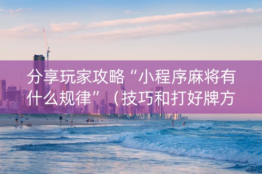 分享玩家攻略“小程序麻将有什么规律”（技巧和打好牌方法)