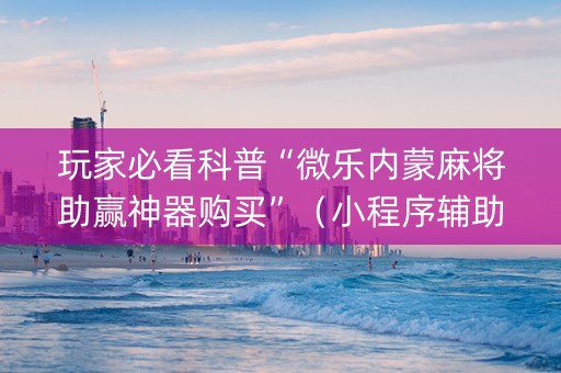 玩家必看科普“微乐内蒙麻将助赢神器购买”（小程序辅助软件)