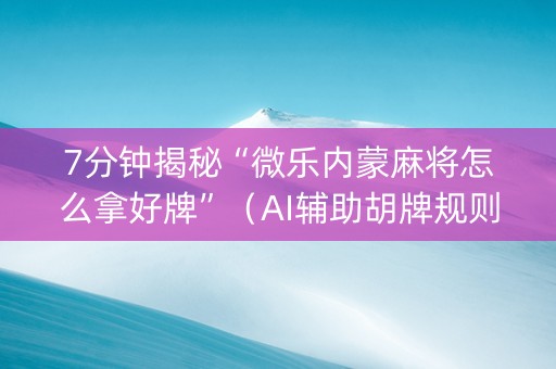 7分钟揭秘“微乐内蒙麻将怎么拿好牌”（AI辅助胡牌规则)