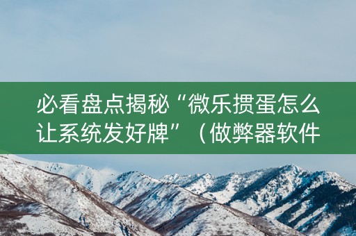 必看盘点揭秘“微乐掼蛋怎么让系统发好牌”（做弊器软件下载)