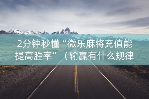 2分钟秒懂“微乐麻将充值能提高胜率”（输赢有什么规律)