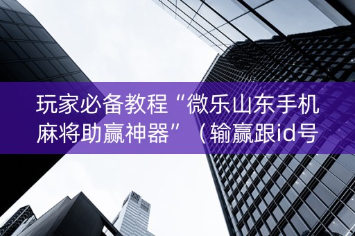 玩家必备教程“微乐山东手机麻将助赢神器”（输赢跟id号有关系吗)