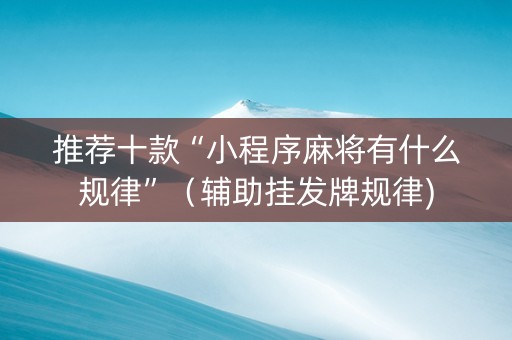 推荐十款“小程序麻将有什么规律”（辅助挂发牌规律)
