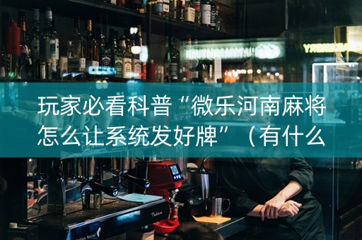 玩家必看科普“微乐河南麻将怎么让系统发好牌”（有什么规律)