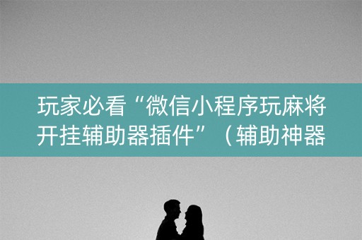 玩家必看“微信小程序玩麻将开挂辅助器插件”（辅助神器免费)