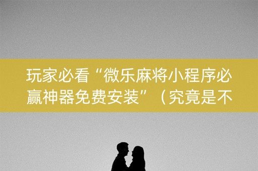 玩家必看“微乐麻将小程序必赢神器免费安装”（究竟是不是有挂)