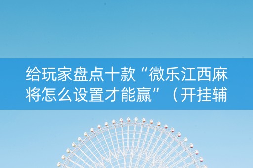 给玩家盘点十款“微乐江西麻将怎么设置才能赢”（开挂辅助器插件)