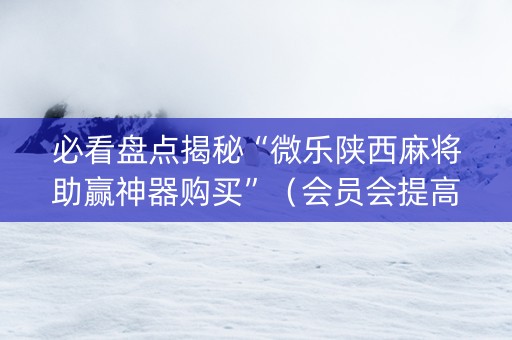 必看盘点揭秘“微乐陕西麻将助赢神器购买”（会员会提高胜率吗)