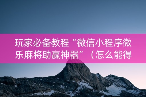 玩家必备教程“微信小程序微乐麻将助赢神器”（怎么能得到好牌)