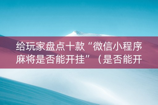 给玩家盘点十款“微信小程序麻将是否能开挂”（是否能开挂)