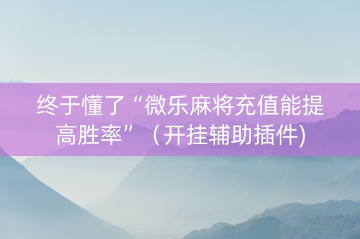 终于懂了“微乐麻将充值能提高胜率”（开挂辅助插件)