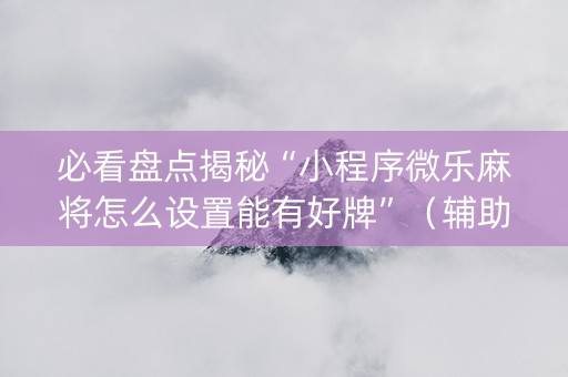 必看盘点揭秘“小程序微乐麻将怎么设置能有好牌”（辅助神器免费)