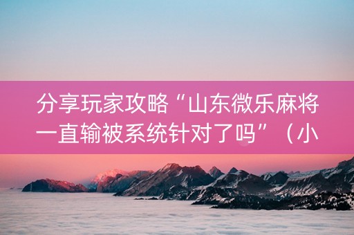 分享玩家攻略“山东微乐麻将一直输被系统针对了吗”（小程序辅助软件)