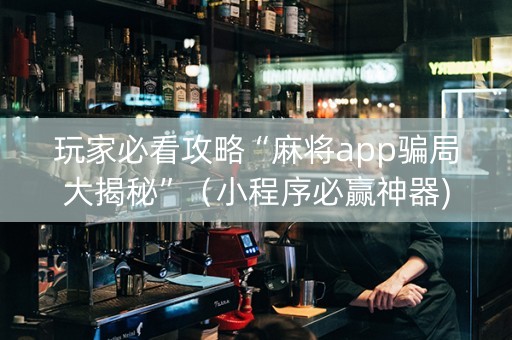 玩家必看攻略“麻将app骗局大揭秘”（小程序必赢神器)