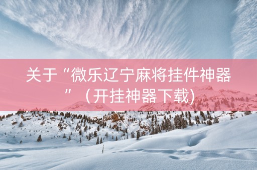关于“微乐辽宁麻将挂件神器”（开挂神器下载)