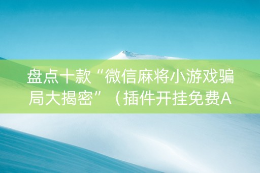 盘点十款“微信麻将小游戏骗局大揭密”（插件开挂免费AI)