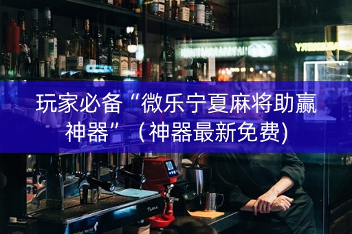 玩家必备“微乐宁夏麻将助赢神器”（神器最新免费)