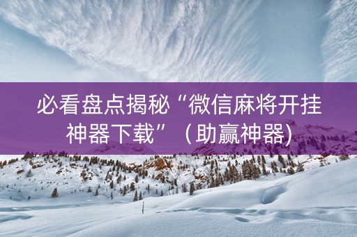 必看盘点揭秘“微信麻将开挂神器下载”（助赢神器)