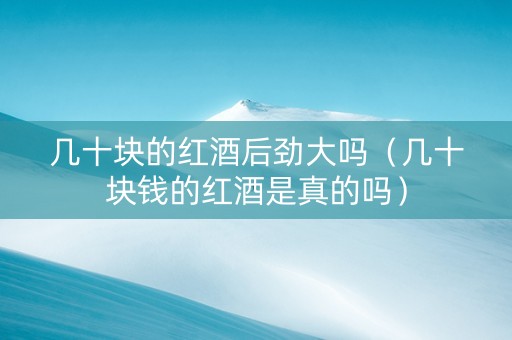 几十块的红酒后劲大吗（几十块钱的红酒是真的吗）