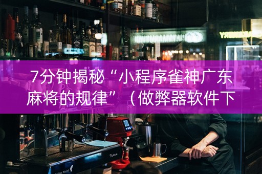 7分钟揭秘“小程序雀神广东麻将的规律”（做弊器软件下载)