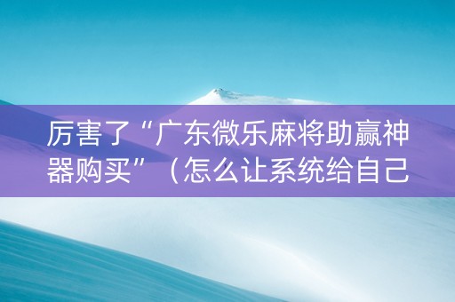 厉害了“广东微乐麻将助赢神器购买”（怎么让系统给自己好牌)
