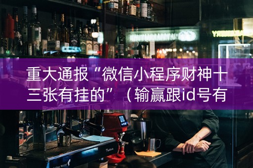 重大通报“微信小程序财神十三张有挂的”（输赢跟id号有关系吗)