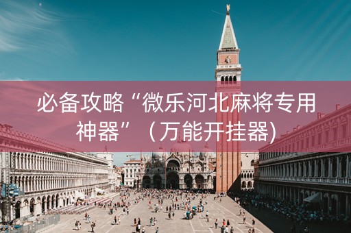 必备攻略“微乐河北麻将专用神器”（万能开挂器)