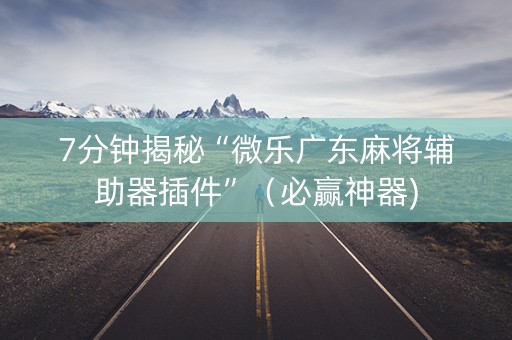 7分钟揭秘“微乐广东麻将辅助器插件”（必赢神器)