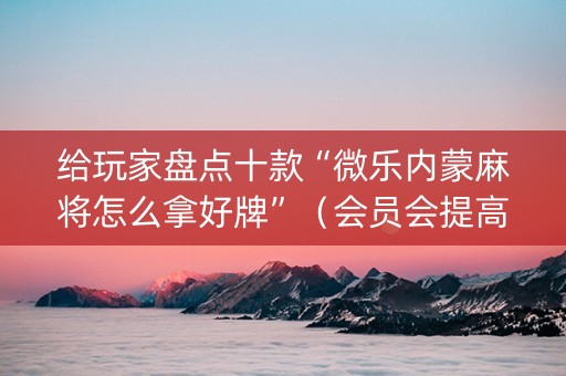 给玩家盘点十款“微乐内蒙麻将怎么拿好牌”（会员会提高胜率吗)
