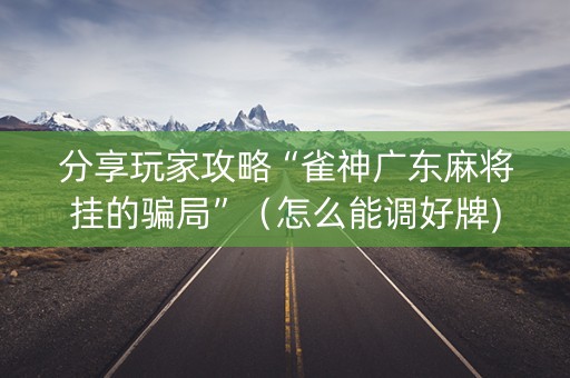 分享玩家攻略“雀神广东麻将挂的骗局”（怎么能调好牌)