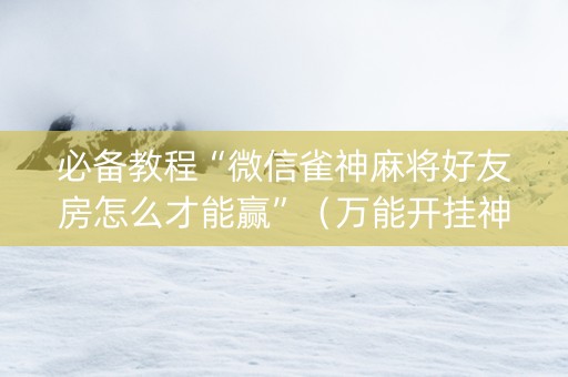 必备教程“微信雀神麻将好友房怎么才能赢”（万能开挂神器)