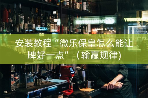 安装教程“微乐保皇怎么能让牌好一点”（输赢规律)